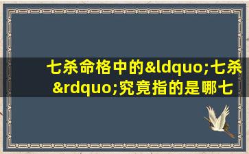 七杀命格中的“七杀”究竟指的是哪七 🐴 杀